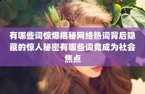 有哪些词惊爆揭秘网络热词背后隐藏的惊人秘密有哪些词竟成为社会焦点