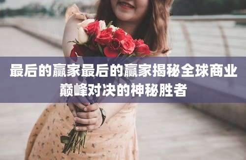 最后的赢家最后的赢家揭秘全球商业巅峰对决的神秘胜者