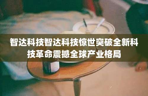 智达科技智达科技惊世突破全新科技革命震撼全球产业格局