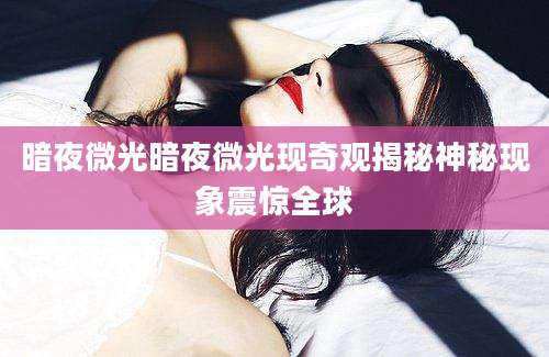 暗夜微光暗夜微光现奇观揭秘神秘现象震惊全球