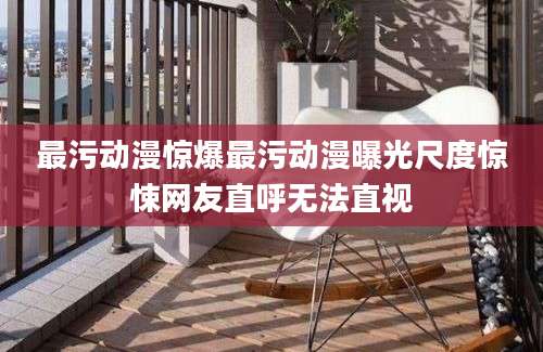 最污动漫惊爆最污动漫曝光尺度惊悚网友直呼无法直视