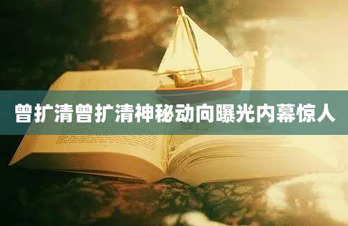 曾扩清曾扩清神秘动向曝光内幕惊人